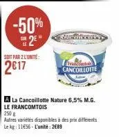 -50%  2⁰  soit par 2 l'unite:  2017  francomtois cancoillotte  a la cancoillotte nature 6,5% m.g.  le francomtois  250 g  autres variétés disponibles à des prix différents  le kg: 1156-l'unité: 2689 