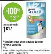 -100% Dentalife  3E"  SOIT PAR 3 L'UNITÉ:  1€17  Friandises pour chats adultes Saumon PURINA Dentalife  40 g  Autres variétés ou poids disponibles à des prix différents Le kg: 43€75-L'unité: 1€75 