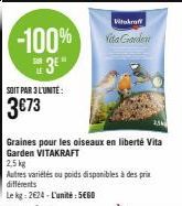 -100%  3E"  SOIT PAR 3 L'UNITÉ:  3€73  Vitakraft  Vita Garden  Graines pour les oiseaux en liberté Vita Garden VITAKRAFT  2,5 kg  Autres variétés ou poids disponibles à des prix différents  Le kg: 262