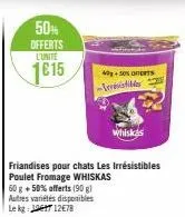 50%  offerts  l'unite  1615  friandises pour chats les irrésistibles poulet fromage whiskas 60 g + 50% offerts (90 g) autres variétés disponibles le kg: 14712e78  40+50% oferts -invisibles  whiskas 