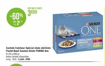 -60%  SUN LE  2€  SOIT PAR 2 L'UNITE  3650  Sachets fraicheur Spécial chats stérilisés Poulet Bœuf Saumon Dinde PURINA One  8x 85 g (680 g)  Autres variétés disponibles Lekg: 734-L'unité: 4€99  He  PU