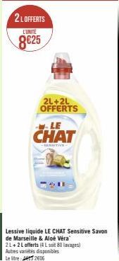 2 L OFFERTS  L'UNITE  8€25  2L+2L OFFERTS  LE  CHAT  SENSITIVE  Lessive liquide LE CHAT Sensitive Savon de Marseille & Aloé Véra  21+2 L offerts (4 L soi 80 lavage) Autres variétés disponibles Le litr