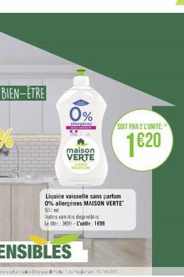 0%  allergies  maison VERTE  Liquide vaisselle sans parfum 0% allergènes MAISON VERTE 500 ml  Autres varetes disponibles  Le litre 3E38-L'unité : 1699  SANS NARFUN  SOIT PAR 2 L'UNITÉ  1620 