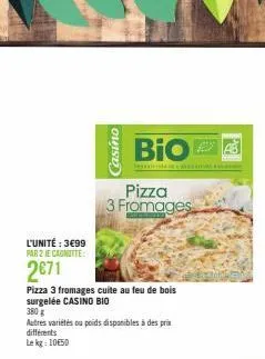 l'unité : 3€99 par 2 je cagnitte:  2671  pizza 3 fromages cuite au feu de bois surgelée casino bio  casino  380g  autres variétés ou poids disponibles à des prix différents lekg: 1050  bio  pizza 3 fr