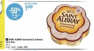 -50% 2e"  a saint albray gourmand & crémeux 33% m.g.  soit par 2 lunite:  1689  200 g  le kg: 12660-l'unité: 2652  saint albray  gourmand  & crémeux 