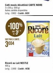 Autres variétés disponibles Lekg: 13662-L'unité: GE81  -100%  SUE 3€  SOIT PAR 3 L'UNITÉ:  3604  Café moulu décaféiné CARTE NOIRE  2x 250 g (500 g)  Ricoré  Lait  Ricoré au Lait NESTLE 400 g  Lekg: 11