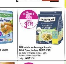 LE 2EME A  -68%  L'UNITE  3€79  SAINT-JEAN  AUFROMAGE BOURSIN  THTH  B Raviolis au Fromage Boursin Ail & Fines Herbes SAINT-JEAN 2x 250 g (500 g) Le 2ème à -68% Autres variétés disponibles Le kg 758  