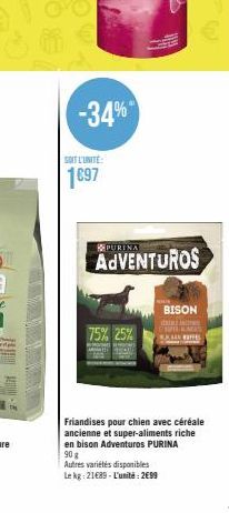 SOIT L'UNITÉ:  1697  -34%  75% 25%  PURINA  ADVENTUROS  BISON RINCI  Autres variétés disponibles Le kg: 21689-L'unité: 2699  EFFES  im  Friandises pour chien avec céréale ancienne et super-aliments ri