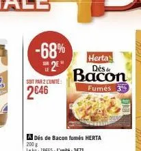 -68%  2  ser  soit par 2 l'unité  2646  a dés de bacon fumés herta  200 g  le kg: 18665-l'unité:3€73  herta des de  bacon  fumés 3 