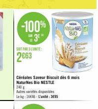 -100% 3⁰  SOIT PAR 3 LUNITE  2663  NaturN BIO  Céréales Saveur Biscuit dès 6 mois NaturNes Bio NESTLE  240 g  Autres variétés disponibles Le kg: 16646-L'unité: JESS  C  Cinide 