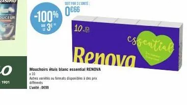 soit par 3 lunite:  -100% 0866  3⁰"  10.  mouchoirs étuis blanc essential renova x 10  autres variétés ou formats disponibles à des prix différents l'unité:0€99  renova  essential 