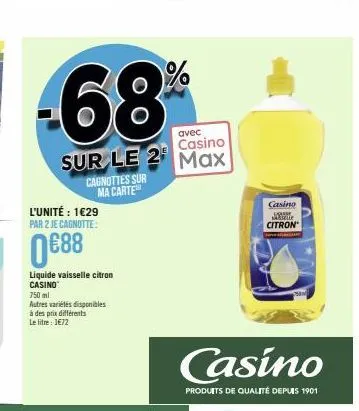 avec casino  sur le 2 max  cagnottes sur ma carte  l'unité : 1€29 par 2 je cagnotte:  0€88  liquide vaisselle citron casino  750 ml  autres variétés disponibles à des prix différents le litre: 1€72  c