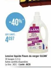 -40%  soit l'unite:  4697  clean  lessive d  beglogase officace  lessive liquide fleurs du verger clean 30 lavages (1,5l)  autres variétés disponibles le litre: 3€31 - l'unité: 8€29 