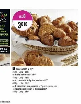 les 8  3€10  c croissants x 8 360g-lekg: 8661  ou pains au chocolatx  440g-lekg: 7€05  ou 4 croissants + 4 pains au chocolat  400g-lekg: 7€75  ou 2 chaussons aux pommes + 2 pains aux raisins  +2 pains