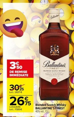 € 50 DE REMISE IMMÉDIATE  3025  Le L: 20,17 €  2695  75  La bouteille Le L: 17,83 €  Balaton  Ballantine's  FINEST  BLENDED SCOTCH WHISKY  Blended Scotch Whisky BALLANTINE'S FINEST 40% vol. 1.5 L.  CA