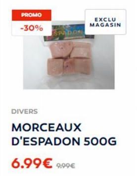 PROMO  -30%  DIVERS  EXCLU MAGASIN  MORCEAUX D'ESPADON 500G  6.99€ 9.99€ 