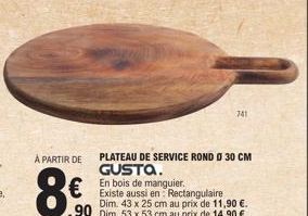 À PARTIR DE  PLATEAU DE SERVICE ROND D 30 CM GUSTA.  En bois de manguier.  Existe aussi en Rectangulaire  Dim. 43 x 25 cm au prix de 11,90 €.  90 Dim. 53 x 53 cm au prix de 14,90 €.  741 