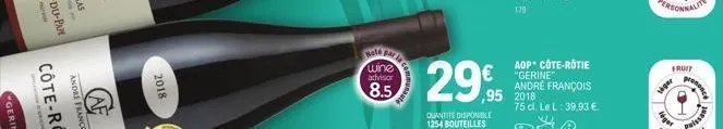 2018  fo  neté  wine  advisor  8.5  29,95  ,95  quantite disponible 1254 bouteilles  179  aop côte-rôtie €"gerine" andre françois 2018  75 cl. le l: 39,93 €  fruit  siger  nonce 