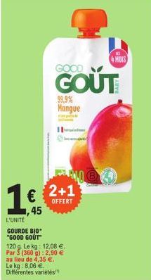 1€  ,45  L'UNITÉ  GOURDE BIO "GOOD GOUT"  99,9% Mangue  2+1  OFFERT  120 g. Le kg: 12,08 € Par 3 (360 g): 2,90 € au lieu de 4,35 €. Le kg: 8,06 € Différentes variétés  GOOD  GOUT  4 MOIS  B 4 