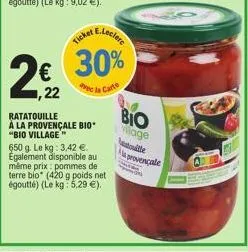 30%  la carte  ,22  ratatouille  à la provençale bio* "bio village"  650 g. le kg: 3,42 €. également disponible au même prix pommes de terre bío (420 g poids net égoutté) (le kg: 5,29 €).  bio  villag