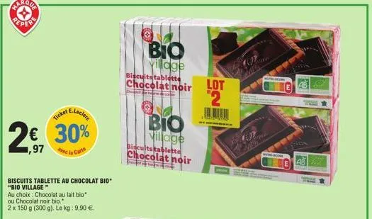 ,97  biscuits tablette au chocolat bio "bio village"  au choix : chocolat au lait bio" ou chocolat noir bio."  2 x 150 g (300 g). le kg: 9,90 €.  ticket  e.leclere  30%  bio  village  biscuits tablett