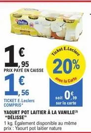 deli  €  95  prix payé en caisse  ticket  a e.leclerc  20%  avec la carte  ,56  ticket e.leclerc compris  yaourt pot laitier à la vanille "délisse"  soit 0  sur la carte  1 kg. également disponible au