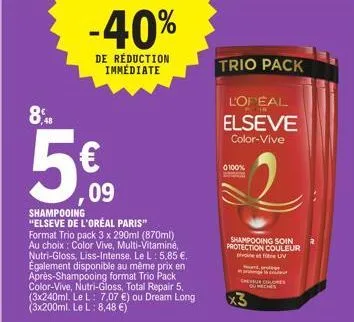 8,  -40%  de réduction immédiate  €  09  shampooing "elseve de l'oréal paris"  format trio pack 3 x 290ml (870ml) au choix: color vive, multi-vitaminé, nutri-gloss, liss-intense. le l: 5,85 €. egaleme