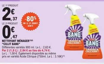 le 1" produit  47  047  ,37  -80%  le 2 produit sur le 29 produt  achete  nettoyant ménager "cillit bang"  différentes variétés 900 ml. le l: 2,63 €. par 2 (1,8 l): 2,84 € au lieu de 4,74 €. le l: 1,5