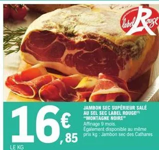 16€  le kg  r  jambon sec supérieur sale au sel sec label rouge "montagne noire" affinage 9 mois.  également disponible au même  85 prix kg: jambion sec des cathares  label  ouse 