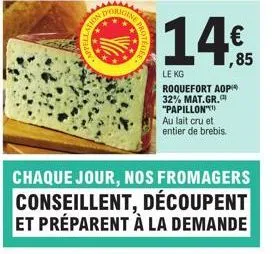 tyorigin  chaque jour, nos fromagers conseillent, découpent et préparent à la demande  11.45  €  ,85  le kg  roquefort aop 32% mat.gr. "papillon" au lait cru et entier de brebis. 