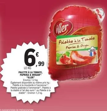 6%  ,99  le kg palette à la tomate, paprika & origan "iller"  environ 1,2 kg.  egalement disponible au même prix kg: palette à la moutarde à l'ancienne, palette gratinée à l'emmental palette à la diab