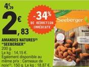 €  2⁹9  1,83  AMANDES NATURES "SEEBERGER  200 g  Le kg: 14,15 €  -34%  DE REDUCTION IMMEDIATE  Egalement disponible au même prix: Cereaux de noix, 150 g Le kg: 18,87 €  Seeberger 
