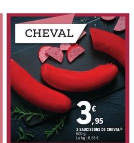 CHEVAL  ,95  3 SAUCISSONS DE CHEVAL 600 g Le kg: 6,58 € 