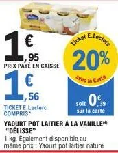 ,56  ticket e.leclerc compris  1€  ,95 prix payé en caisse  e.leclere  ticket  20%  avec la carte  yaourt pot laitier à la vanille "délisse"  soit 0,5  sur la carte  1 kg. également disponible au même