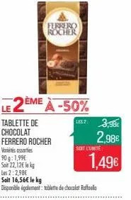 tablette de chocolat ferrero rocher variétés sorties 90g: 1,99€  soin 22,12€ le kg  les 2:2,98€  ferrero rocher  2ème à -50%  les 2  seit 16,56€ le kg disponible également: tablette de chocolat ruffae