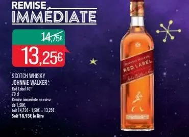 remise immediate  14,756  13.25€  scotch whisky johnnie walker* red lobel 40° 70 d  remise immédiate en caisse  de 1,50€,  soit 14,75€-1,50€ = 13,25€ soit 18,93€ le litre  red label 