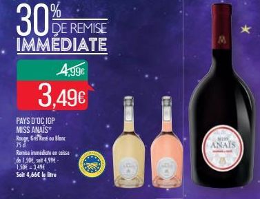 30%  DE REMISE IMMEDIATE  4,99€  3,49€  PAYS D'OC IGP MISS ANAÏS* Rouge, Gris Rosé ou Blanc  75 d  Remise immédiate en caisse de 1,50€, soit 4,99€ - 1,50€ = 3,49€ Soit 4,66€ le litre  MISS ANAIS 