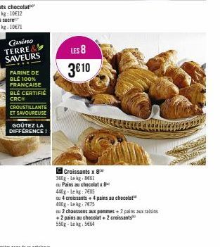 Casino TERRE& SAVEURS  FARINE DE BLE 100% FRANÇAISE BLÉ CERTIFIÉ CRC  CROUSTILLANTE ET SAVOUREUSE  GOÛTEZ LA DIFFÉRENCE!  LES 8  3€10  C Croissants x 8 360g-Lekg: 8661  ou Pains au chocolatx  440g-Lek