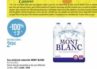 -100% 3E"  SOIT PAR 3 LUNITE:  2€84  Eau minérale naturelle MONT BLANC 6x1,5L (91)  Autres formats disponibles à des prix différents  Le litre : 0€47 L'unité: 4€26  Casino  *Du 3 au 16 octubre 2022 (p