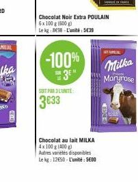-100%  3E  SOIT PAR L'UNITE:  3€33  Chocolat au lait MILKA 4x100 g (400 g) Autres variétés disponibles Le kg: 12650-L'unité: 5600  Chocolat Noir Extra POULAIN  6x 100 g (600g)  Le kg: 898-L'unité: 563