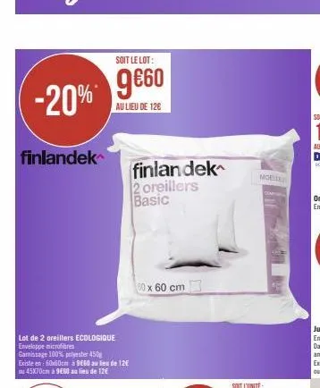 -20%  finlandek  soit le lot:  9€60  au lieu de 126  lot de 2 oreillers ecologique enveloppe microfibres  gamissage 100% polyester 450  existe en: 60x60cm à 9660 au lieu de 12€ 45x70cm à 9e60 au lieu 