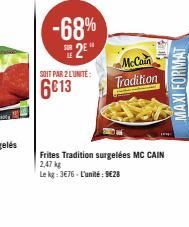 -68% 2⁹  SOIT PAR 2 L'UNITE:  6€13  McCain Tradition  Frites Tradition surgelées MC CAIN  2,47 kg  Le kg: 3€76-L'unité: 9€28  MAXI FORMAT 