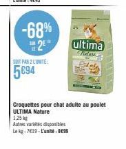 -68%  #2  I  SOIT PAR 2 LUNITE:  5694  ultima  Nature.  Croquettes pour chat adulte au poulet ULTIMA Nature  1,25 kg  Autres variétés disponibles  Le kg: 7€19-L'unité: BE99 