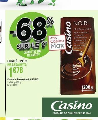 -68%  avec  Casino  SUR LE 2 Max  CAGNOTTES SUR MA CARTE  L'UNITÉ: 2€62 PAR 2 JE CAGNOTTE:  1€78  Chocolat Dessert noir CASINO 2x200 g (400 g) Le kg 6655  ounsb  Casino  PRODUITS DE QUALITÉ DEPUIS 190