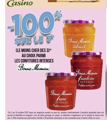 (LE MOINS CHER DES 3)* AU CHOIX PARMI LES CONFITURES INTENSES  Bonne Maman  -100%  SUR LE 3  Bonne Mamin fraise  INTENSE Confiture more  Bonne Mamin abricot INTENSE  Bonne Mamin framboise  INTENSE Com