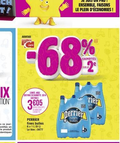 AVANTAGE  carte  -68%  CUNITE: 4662  SOIT PAR 2 JE CAGNOTTE: 3814 SOIT PAR 2:  3605  CANONE  PERRIER fines bulles 6x1L (6L) Le litre : 0€77  CAGNOTTES  SUR LE  perrier  e A  rier  chose 