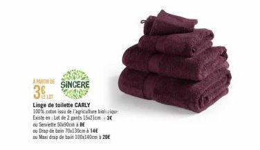 A PARTIR DE SINCERE  3  LE LOT  Linge de toilette CARLY  100% coton issu de l'agriculture bioliique  Existe en: Lot de 2 gants 15x21cm = 3€  ou Serviette 50x90cm à BE  ou Drap de bain 70x130cm à 14€  