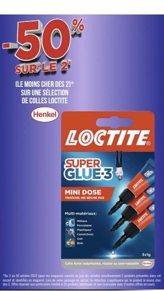 -50%  SUR LE 2  (LE MOINS CHER DES 2)* SUR UNE SÉLECTION DE COLLES LOCTITE  Henkel  LOCTITE  SUPER GLUE-3  MINI DOSE  FRAICHE, NE SÈCHE PAS  Multi-matériaux:  Métaux Porcelaine  Caoutchouc  Cuir  Bols