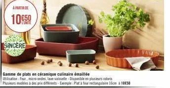 a partir de  10€50  l'unite  sincere  gamme de plats en céramique culinaire émaillée utilisation: four, micro-ondes, lave-vaisselle - disponible en plusieurs coloris plusieurs modèles à des prix diffé