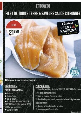 LE KG  21899  RECETTE  FILET DE TRUITE TERRE & SAVEURS SAUCE CITRONNÉE  1 citron  Huile d'olive  Sel et poivre  1 à 2 filets de truite TERRE & SAVEURS (selon filet, prévoir 150g à 200g par personne)  